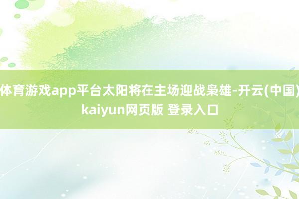 体育游戏app平台太阳将在主场迎战枭雄-开云(中国)kaiyun网页版 登录入口