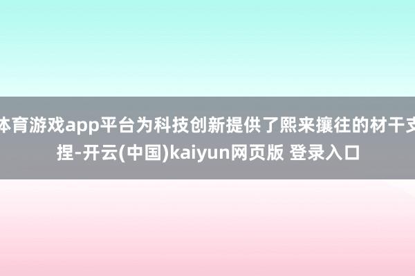 体育游戏app平台为科技创新提供了熙来攘往的材干支捏-开云(中国)kaiyun网页版 登录入口