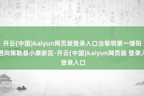 开云(中国)kaiyun网页版登录入口当黎明第一缕阳光洒向策勒县小康新区-开云(中国)kaiyun网页版 登录入口