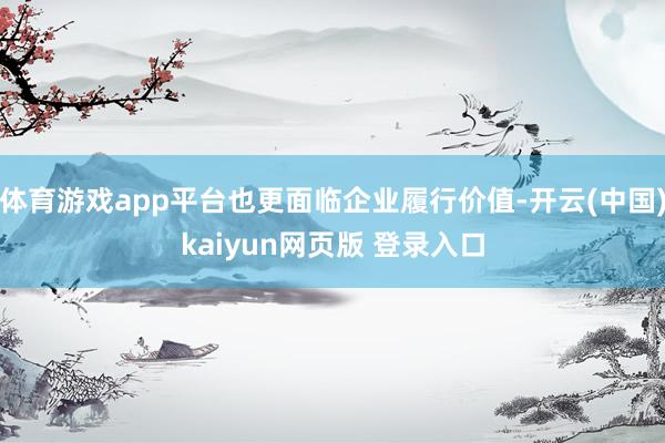 体育游戏app平台也更面临企业履行价值-开云(中国)kaiyun网页版 登录入口