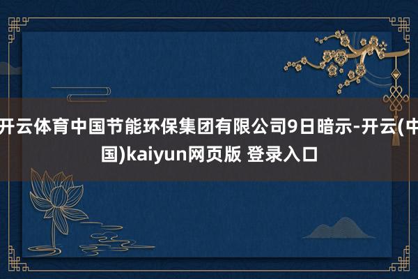 开云体育中国节能环保集团有限公司9日暗示-开云(中国)kaiyun网页版 登录入口