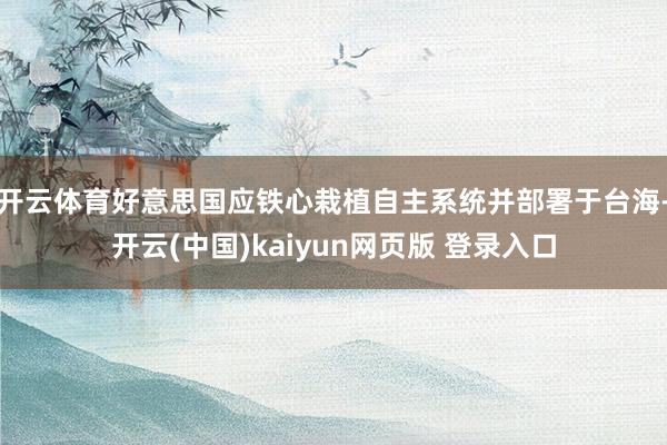 开云体育好意思国应铁心栽植自主系统并部署于台海-开云(中国)kaiyun网页版 登录入口