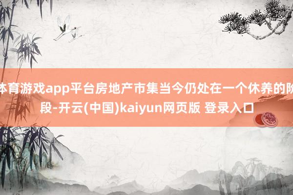 体育游戏app平台房地产市集当今仍处在一个休养的阶段-开云(中国)kaiyun网页版 登录入口
