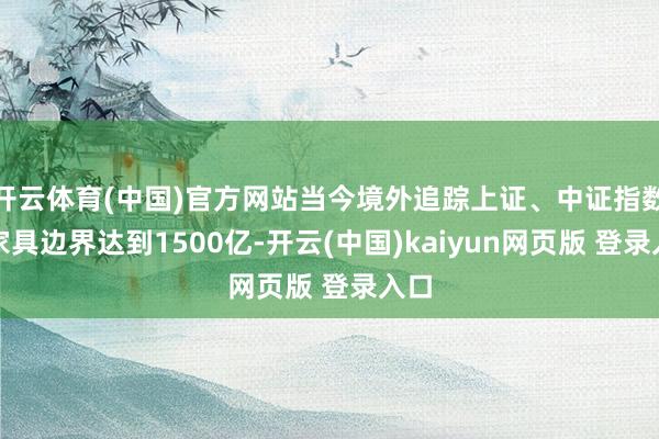 开云体育(中国)官方网站当今境外追踪上证、中证指数的家具边界达到1500亿-开云(中国)kaiyun网页版 登录入口