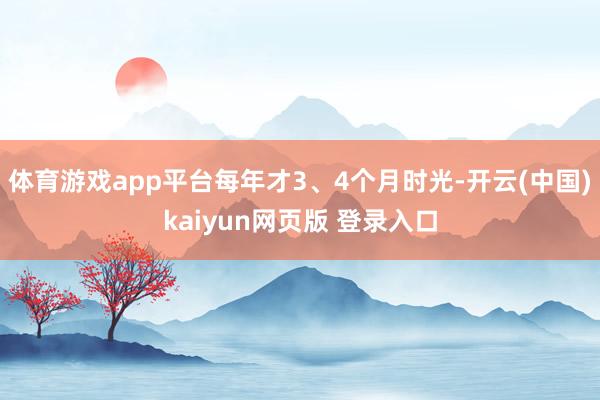 体育游戏app平台每年才3、4个月时光-开云(中国)kaiyun网页版 登录入口