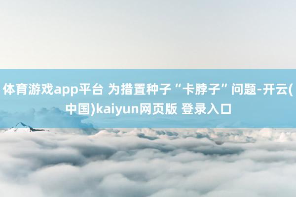 体育游戏app平台 为措置种子“卡脖子”问题-开云(中国)kaiyun网页版 登录入口