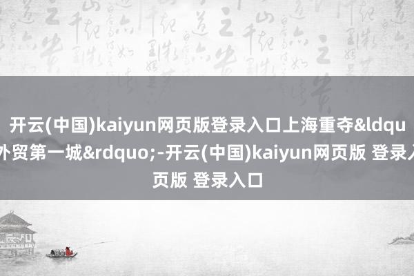 开云(中国)kaiyun网页版登录入口上海重夺“外贸第一城”-开云(中国)kaiyun网页版 登录入口