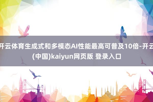 开云体育生成式和多模态AI性能最高可普及10倍-开云(中国)kaiyun网页版 登录入口