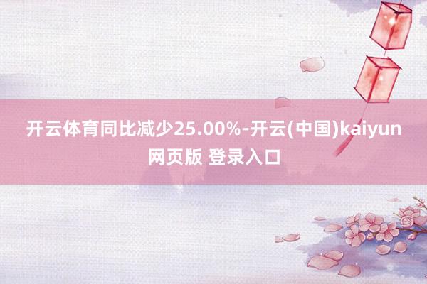 开云体育同比减少25.00%-开云(中国)kaiyun网页版 登录入口
