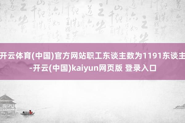 开云体育(中国)官方网站职工东谈主数为1191东谈主-开云(中国)kaiyun网页版 登录入口