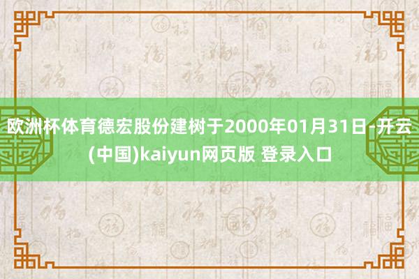 欧洲杯体育德宏股份建树于2000年01月31日-开云(中国)kaiyun网页版 登录入口