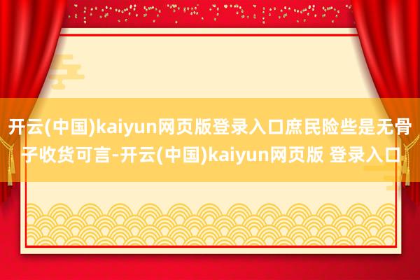 开云(中国)kaiyun网页版登录入口庶民险些是无骨子收货可言-开云(中国)kaiyun网页版 登录入口