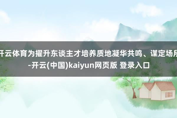 开云体育为擢升东谈主才培养质地凝华共鸣、谋定场所-开云(中国)kaiyun网页版 登录入口