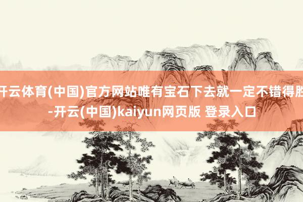 开云体育(中国)官方网站唯有宝石下去就一定不错得胜-开云(中国)kaiyun网页版 登录入口