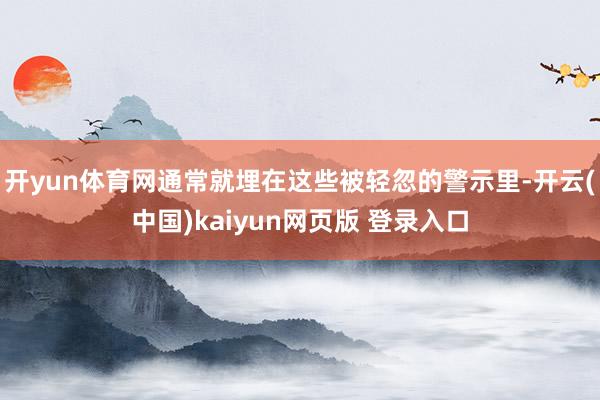 开yun体育网通常就埋在这些被轻忽的警示里-开云(中国)kaiyun网页版 登录入口