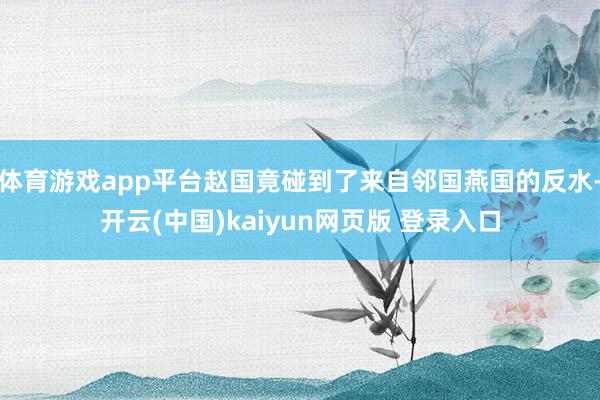 体育游戏app平台赵国竟碰到了来自邻国燕国的反水-开云(中国)kaiyun网页版 登录入口
