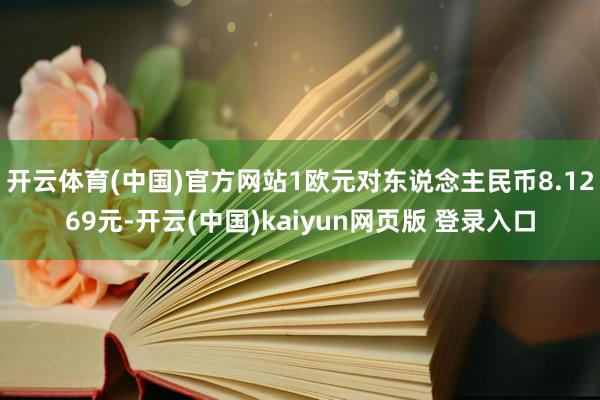 开云体育(中国)官方网站1欧元对东说念主民币8.1269元-开云(中国)kaiyun网页版 登录入口