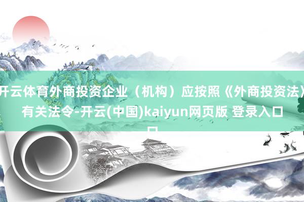 开云体育外商投资企业（机构）应按照《外商投资法》有关法令-开云(中国)kaiyun网页版 登录入口
