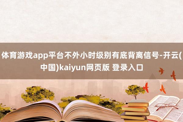 体育游戏app平台不外小时级别有底背离信号-开云(中国)kaiyun网页版 登录入口