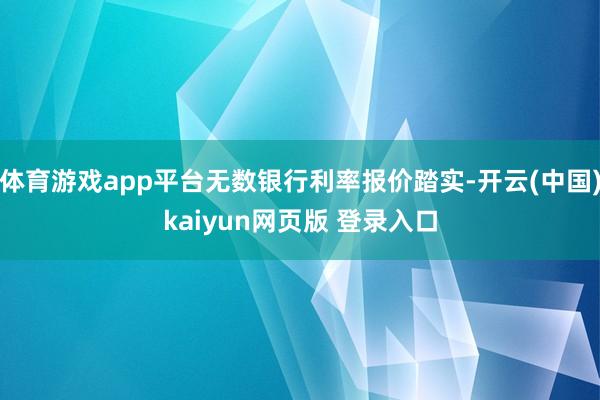 体育游戏app平台无数银行利率报价踏实-开云(中国)kaiyun网页版 登录入口