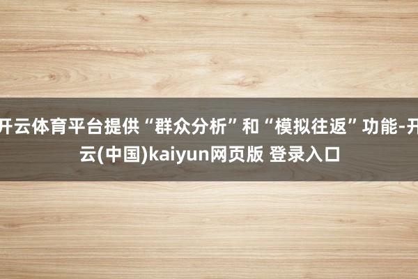 开云体育平台提供“群众分析”和“模拟往返”功能-开云(中国)kaiyun网页版 登录入口