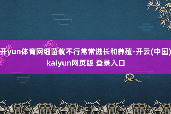 开yun体育网细菌就不行常常滋长和养殖-开云(中国)kaiyun网页版 登录入口