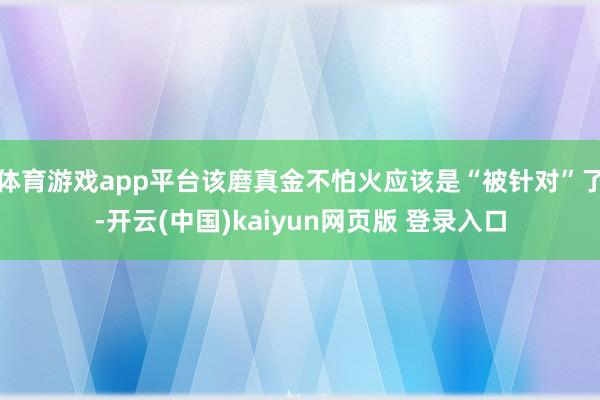体育游戏app平台该磨真金不怕火应该是“被针对”了-开云(中国)kaiyun网页版 登录入口