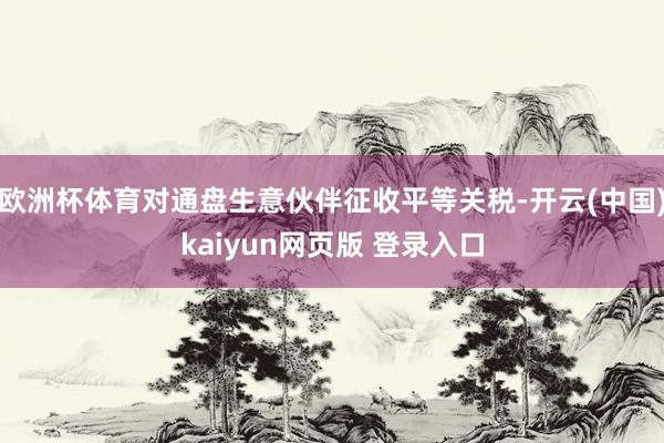 欧洲杯体育对通盘生意伙伴征收平等关税-开云(中国)kaiyun网页版 登录入口