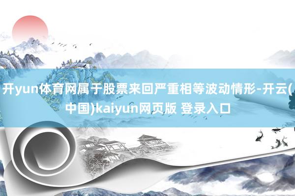开yun体育网属于股票来回严重相等波动情形-开云(中国)kaiyun网页版 登录入口