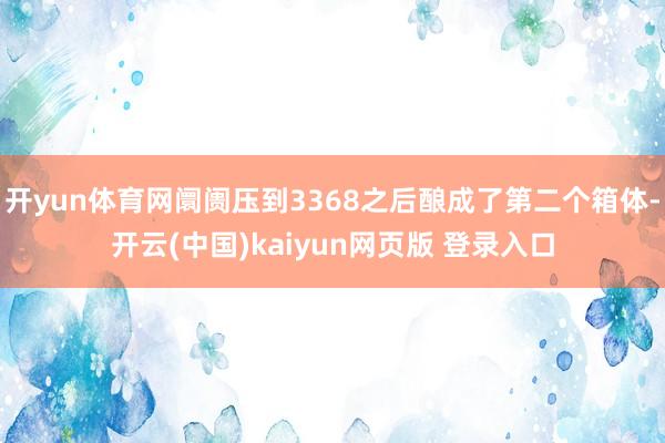 开yun体育网阛阓压到3368之后酿成了第二个箱体-开云(中国)kaiyun网页版 登录入口