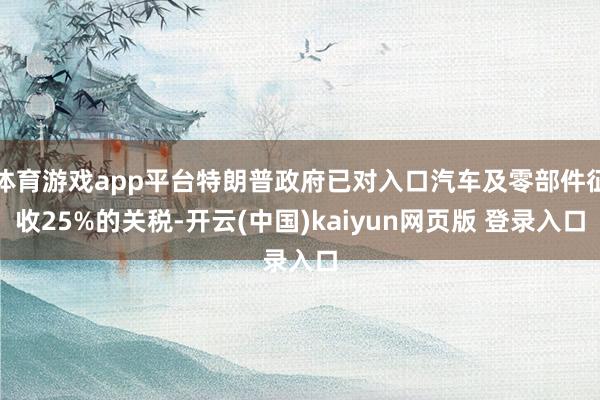 体育游戏app平台特朗普政府已对入口汽车及零部件征收25%的关税-开云(中国)kaiyun网页版 登录入口