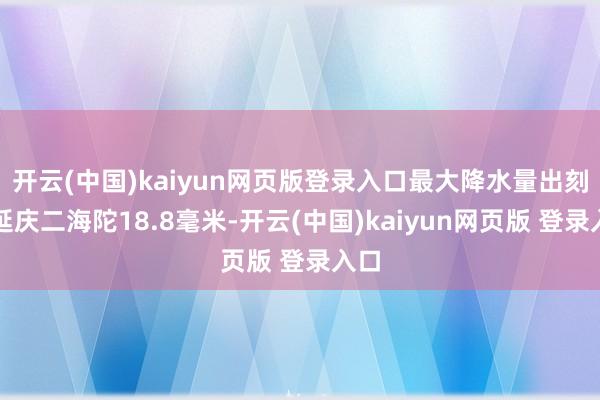 开云(中国)kaiyun网页版登录入口最大降水量出刻下延庆二海陀18.8毫米-开云(中国)kaiyun网页版 登录入口