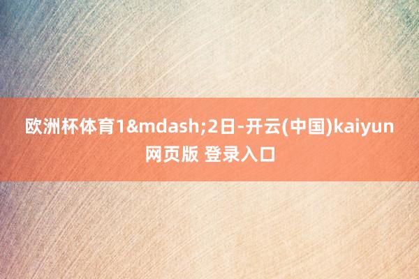 欧洲杯体育1&mdash;2日-开云(中国)kaiyun网页版 登录入口