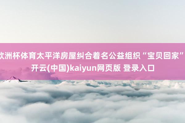 欧洲杯体育太平洋房屋纠合着名公益组织“宝贝回家”-开云(中国)kaiyun网页版 登录入口