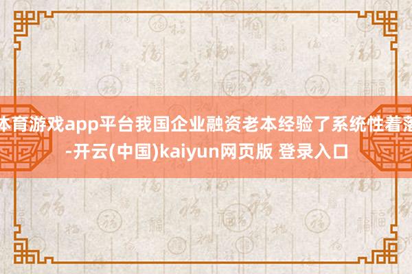 体育游戏app平台我国企业融资老本经验了系统性着落-开云(中国)kaiyun网页版 登录入口