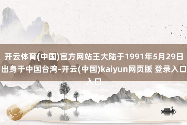开云体育(中国)官方网站王大陆于1991年5月29日出身于中国台湾-开云(中国)kaiyun网页版 登录入口