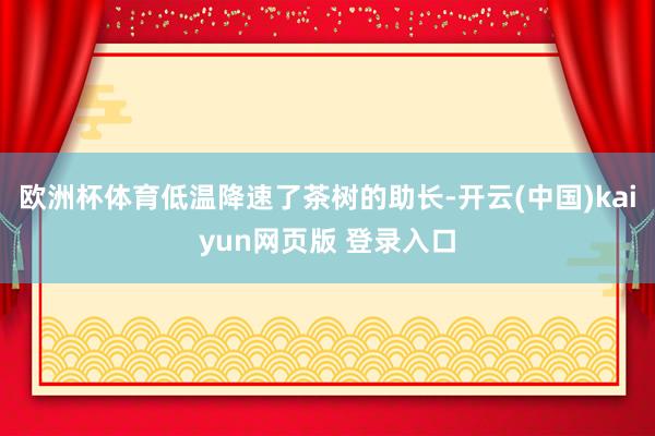 欧洲杯体育低温降速了茶树的助长-开云(中国)kaiyun网页版 登录入口