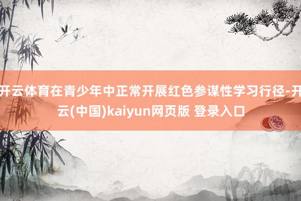 开云体育在青少年中正常开展红色参谋性学习行径-开云(中国)kaiyun网页版 登录入口