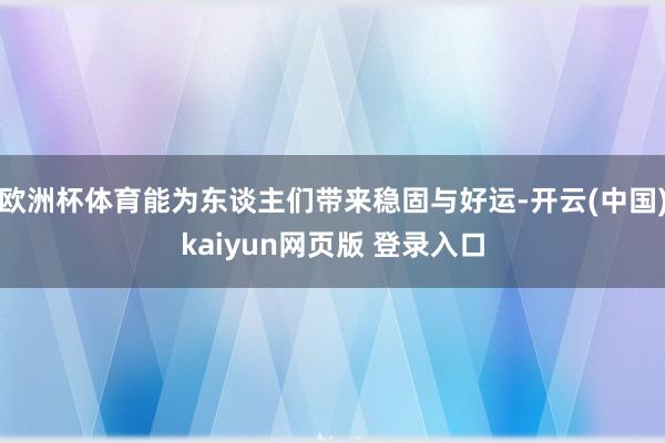 欧洲杯体育能为东谈主们带来稳固与好运-开云(中国)kaiyun网页版 登录入口
