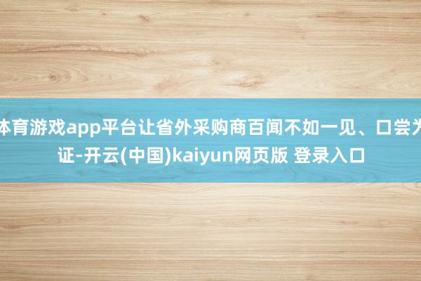 体育游戏app平台让省外采购商百闻不如一见、口尝为证-开云(中国)kaiyun网页版 登录入口