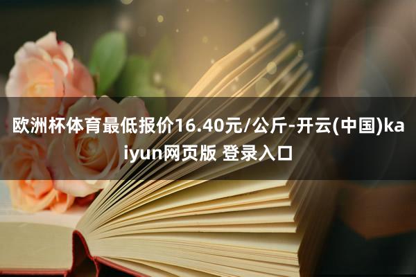 欧洲杯体育最低报价16.40元/公斤-开云(中国)kaiyun网页版 登录入口