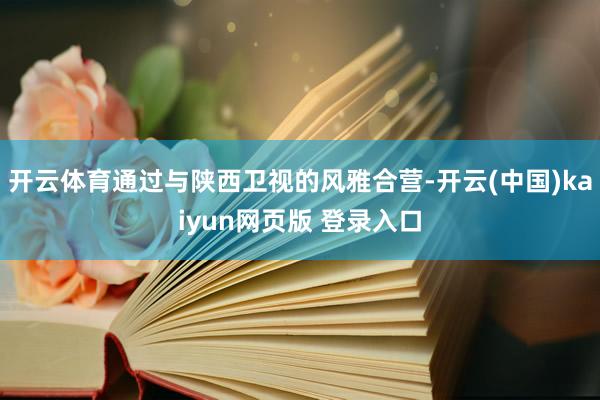 开云体育通过与陕西卫视的风雅合营-开云(中国)kaiyun网页版 登录入口