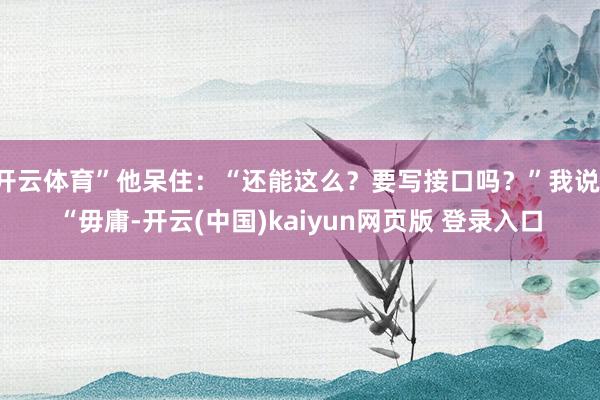 开云体育”他呆住：“还能这么？要写接口吗？”我说：“毋庸-开云(中国)kaiyun网页版 登录入口