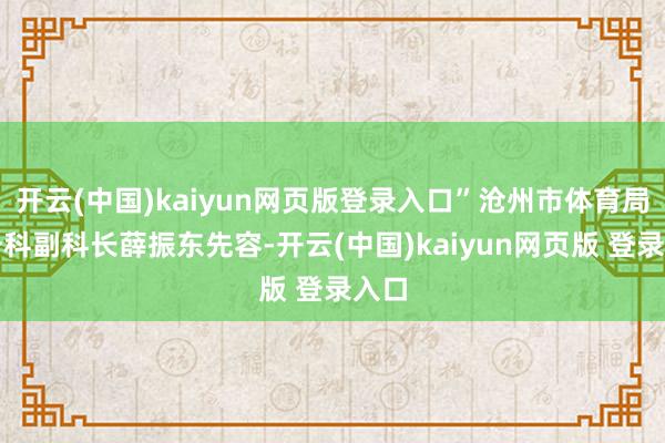 开云(中国)kaiyun网页版登录入口”沧州市体育局技击科副科长薛振东先容-开云(中国)kaiyun网页版 登录入口