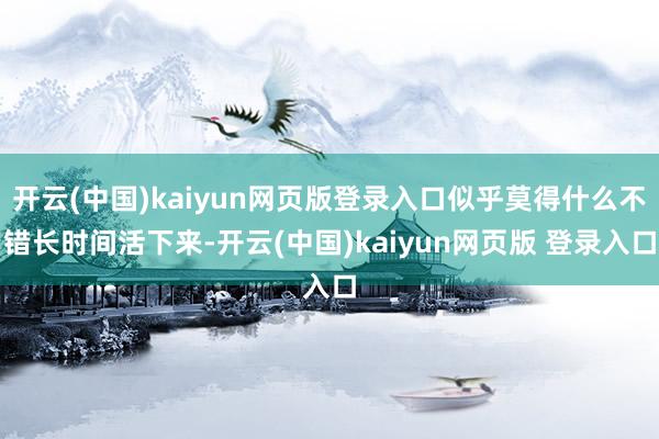 开云(中国)kaiyun网页版登录入口似乎莫得什么不错长时间活下来-开云(中国)kaiyun网页版 登录入口