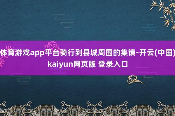 体育游戏app平台骑行到县城周围的集镇-开云(中国)kaiyun网页版 登录入口
