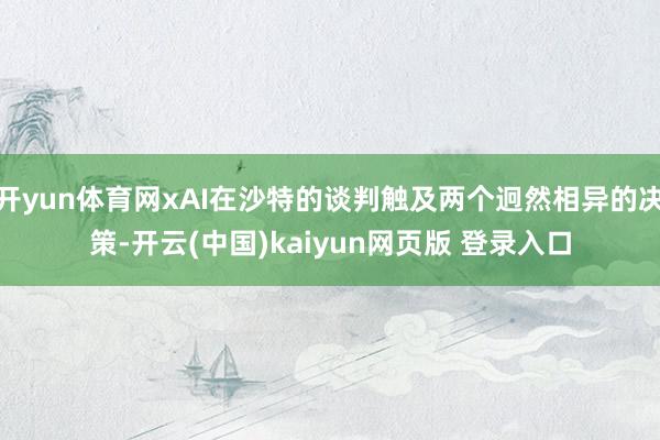 开yun体育网xAI在沙特的谈判触及两个迥然相异的决策-开云(中国)kaiyun网页版 登录入口