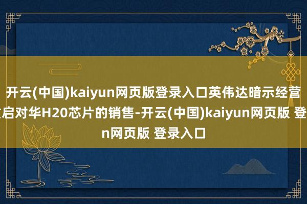 开云(中国)kaiyun网页版登录入口英伟达暗示经营很快重启对华H20芯片的销售-开云(中国)kaiyun网页版 登录入口