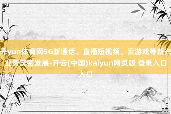 开yun体育网5G新通话、直播短视频、云游戏等新兴业务茂密发展-开云(中国)kaiyun网页版 登录入口