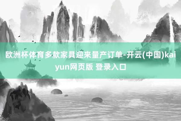 欧洲杯体育多款家具迎来量产订单-开云(中国)kaiyun网页版 登录入口